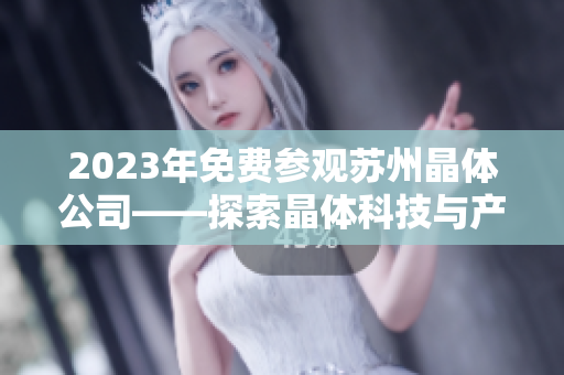 2023年免费参观苏州晶体公司——探索晶体科技与产业前沿