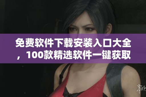 免费软件下载安装入口大全，100款精选软件一键获取