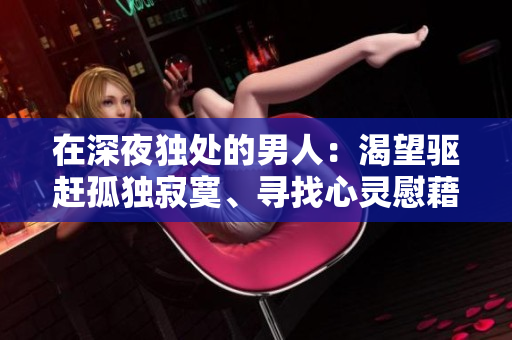 在深夜独处的男人：渴望驱赶孤独寂寞、寻找心灵慰藉的时刻
