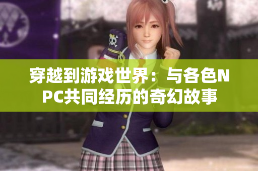 穿越到游戏世界：与各色NPC共同经历的奇幻故事