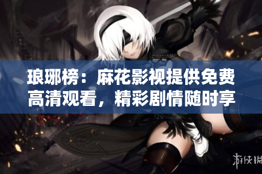 琅琊榜：麻花影视提供免费高清观看，精彩剧情随时享受