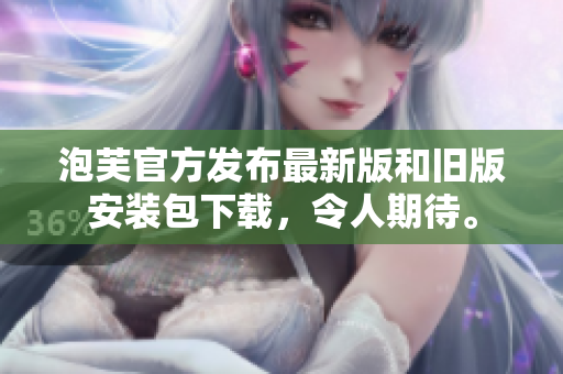 泡芙官方发布最新版和旧版安装包下载，令人期待。