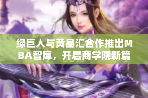 绿巨人与黄品汇合作推出MBA智库，开启商学院新篇章