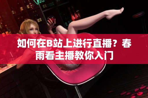 如何在B站上进行直播？春雨看主播教你入门