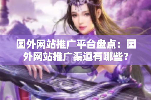 国外网站推广平台盘点：国外网站推广渠道有哪些？