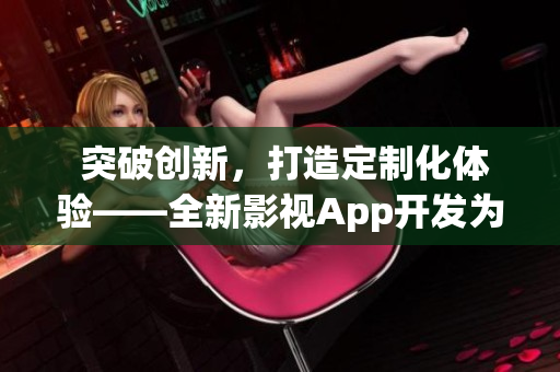  突破创新，打造定制化体验——全新影视App开发为您带来全新体验