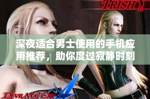 深夜适合男士使用的手机应用推荐，助你度过寂静时刻