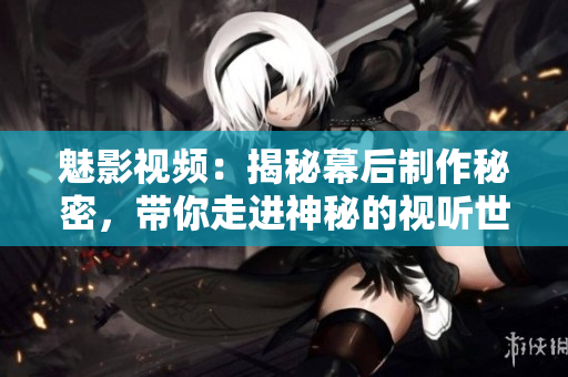 魅影视频：揭秘幕后制作秘密，带你走进神秘的视听世界