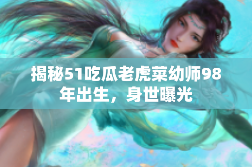 揭秘51吃瓜老虎菜幼师98年出生，身世曝光