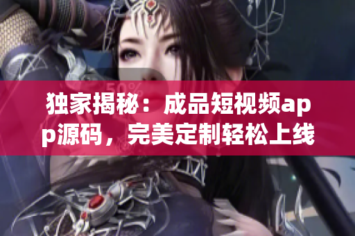 独家揭秘：成品短视频app源码，完美定制轻松上线，助力创业成功