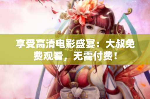 享受高清电影盛宴：大叔免费观看，无需付费！