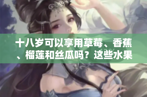 十八岁可以享用草莓、香蕉、榴莲和丝瓜吗？这些水果是否适合年轻人食用？
