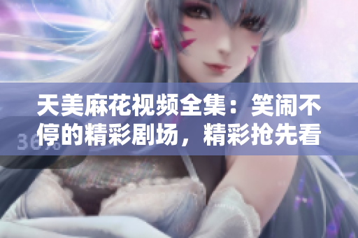 天美麻花视频全集：笑闹不停的精彩剧场，精彩抢先看!
