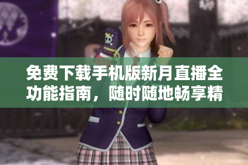 免费下载手机版新月直播全功能指南，随时随地畅享精彩直播内容