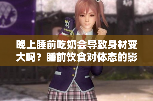 晚上睡前吃奶会导致身材变大吗？睡前饮食对体态的影响浅析