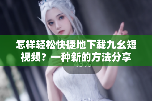 怎样轻松快捷地下载九幺短视频？一种新的方法分享