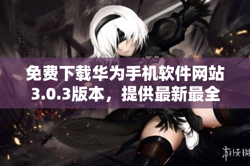 免费下载华为手机软件网站3.0.3版本，提供最新最全的华为软件资源