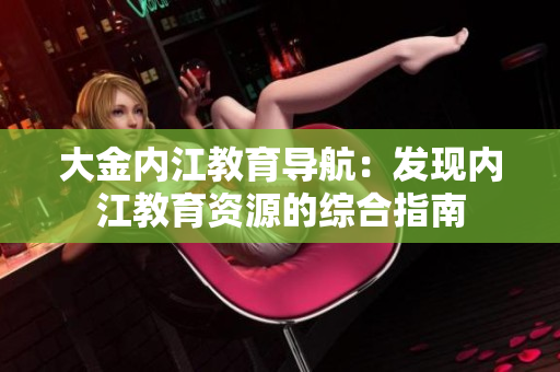 大金内江教育导航：发现内江教育资源的综合指南