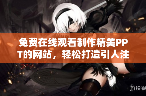 免费在线观看制作精美PPT的网站，轻松打造引人注目的演示文稿