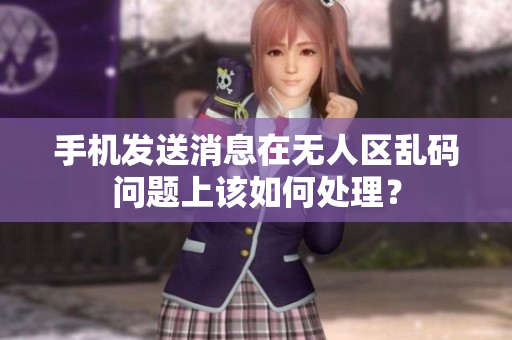 手机发送消息在无人区乱码问题上该如何处理？