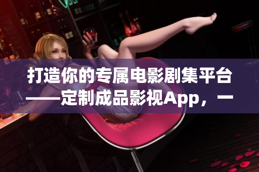 打造你的专属电影剧集平台——定制成品影视App，一键创造你的专属电影世界
