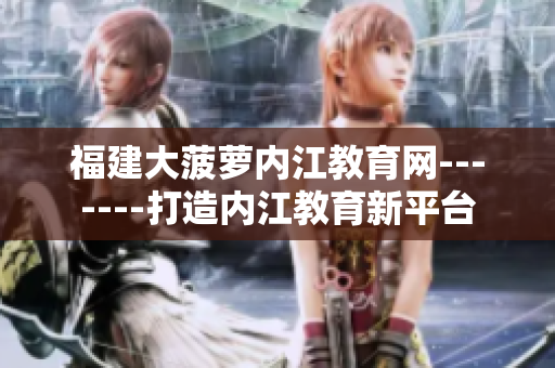 福建大菠萝内江教育网-------打造内江教育新平台