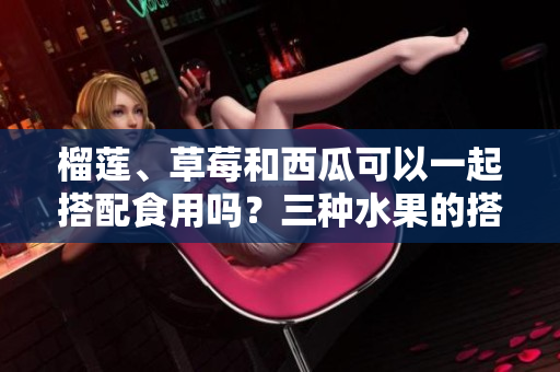榴莲、草莓和西瓜可以一起搭配食用吗？三种水果的搭配是不是健康的选择？