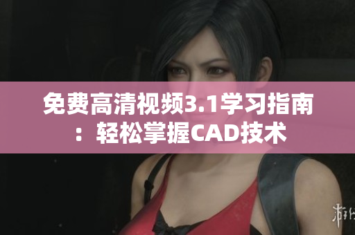 免费高清视频3.1学习指南：轻松掌握CAD技术