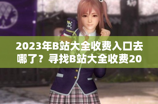 2023年B站大全收费入口去哪了？寻找B站大全收费2023入口攻略
