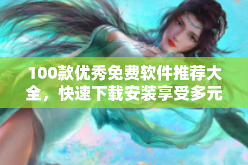 100款优秀免费软件推荐大全，快速下载安装享受多元化功能