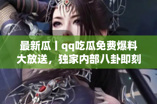 最新瓜丨qq吃瓜免费爆料大放送，独家内部八卦即刻曝光!