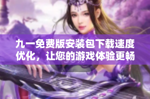 九一免费版安装包下载速度优化，让您的游戏体验更畅快