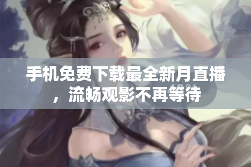 手机免费下载最全新月直播，流畅观影不再等待