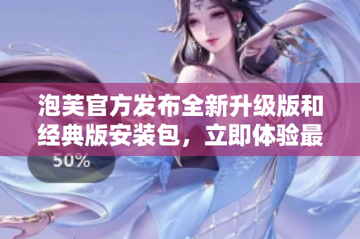 泡芙官方发布全新升级版和经典版安装包，立即体验最新功能!