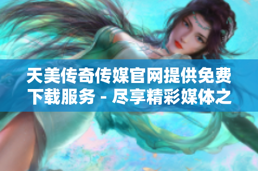 天美传奇传媒官网提供免费下载服务 - 尽享精彩媒体之旅