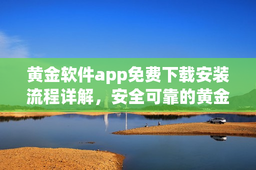 黄金软件app免费下载安装流程详解，安全可靠的黄金软件app获取攻略分享
