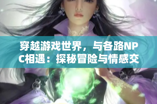 穿越游戏世界，与各路NPC相遇：探秘冒险与情感交织【小说重制篇】
