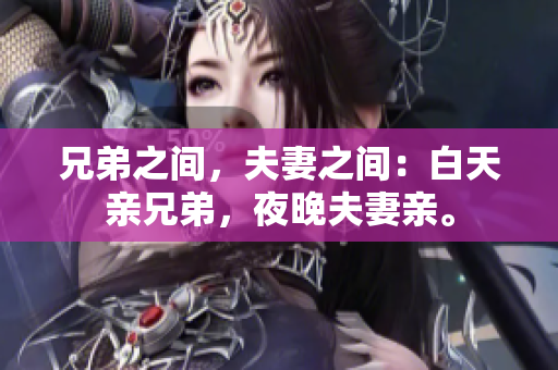 兄弟之间，夫妻之间：白天亲兄弟，夜晚夫妻亲。