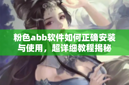 粉色abb软件如何正确安装与使用，超详细教程揭秘
