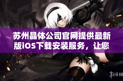 苏州晶体公司官网提供最新版iOS下载安装服务，让您畅享晶莹全新体验
