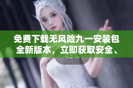 免费下载无风险九一安装包全新版本，立即获取安全、稳定的免费软件安装程序