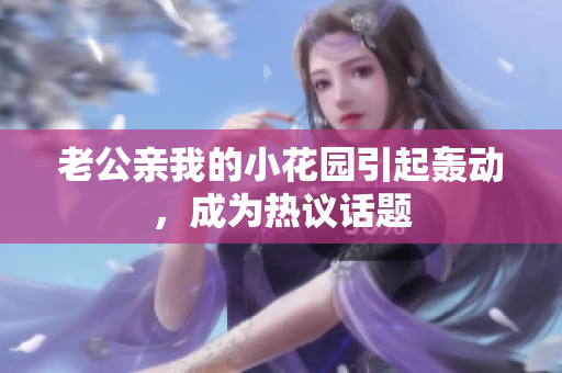 老公亲我的小花园引起轰动，成为热议话题