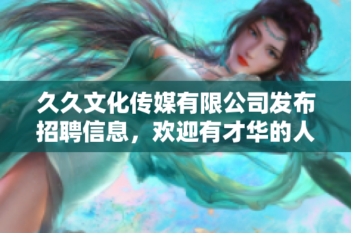 久久文化传媒有限公司发布招聘信息，欢迎有才华的人才加入!