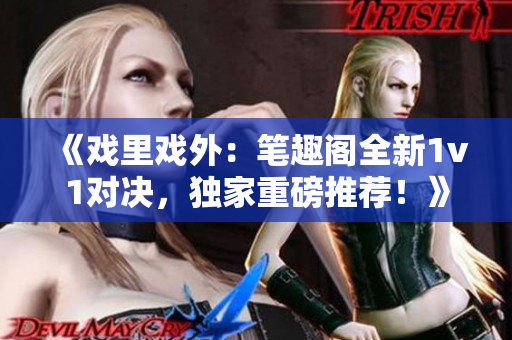 《戏里戏外：笔趣阁全新1v1对决，独家重磅推荐！》