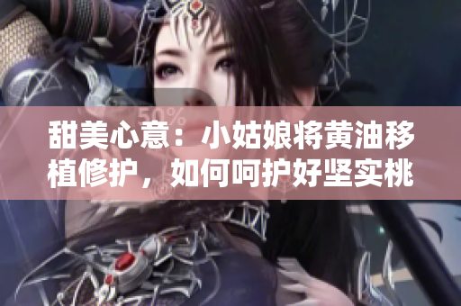 甜美心意：小姑娘将黄油移植修护，如何呵护好坚实桃树
