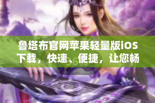鲁塔布官网苹果轻量版iOS下载，快速、便捷，让您畅享视频乐趣
