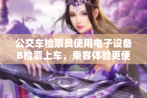 公交车检票员使用电子设备B检票上车，乘客体验更便捷