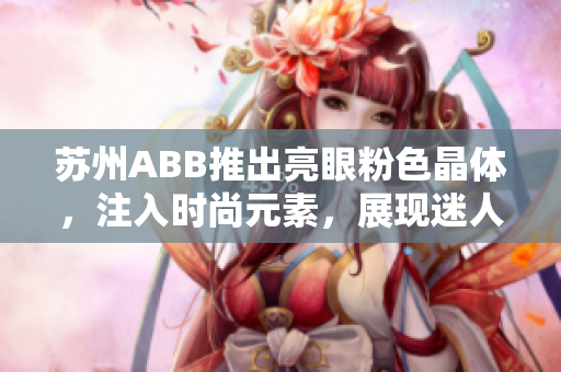 苏州ABB推出亮眼粉色晶体，注入时尚元素，展现迷人魅力