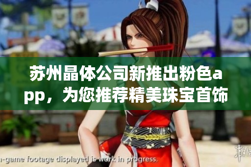 苏州晶体公司新推出粉色app，为您推荐精美珠宝首饰