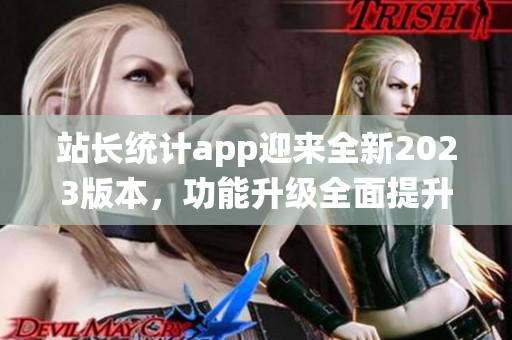 站长统计app迎来全新2023版本，功能升级全面提升！